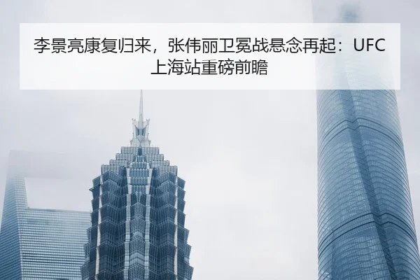 李景亮康复归来，张伟丽卫冕战悬念再起：UFC上海站重磅前瞻