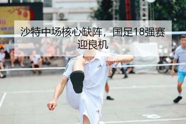 沙特中场核心缺阵，国足18强赛迎良机