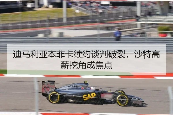 迪马利亚本菲卡续约谈判破裂，沙特高薪挖角成焦点