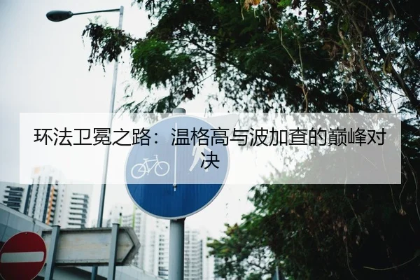 环法卫冕之路：温格高与波加查的巅峰对决