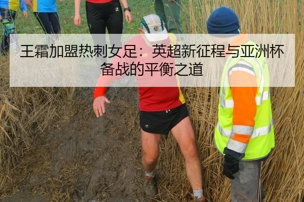王霜加盟热刺女足：英超新征程与亚洲杯备战的平衡之道