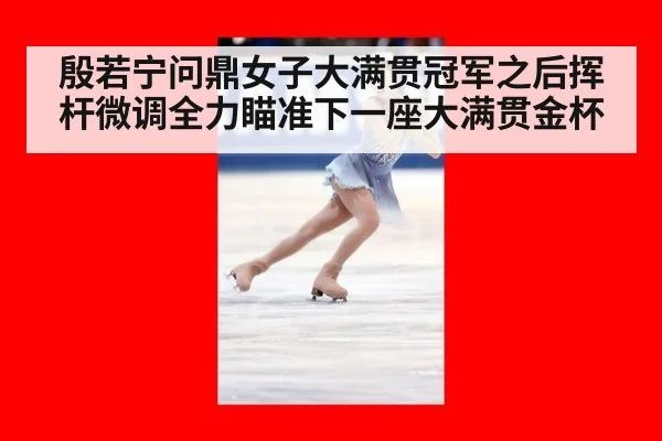 殷若宁问鼎女子大满贯冠军之后挥杆微调全力瞄准下一座大满贯金杯