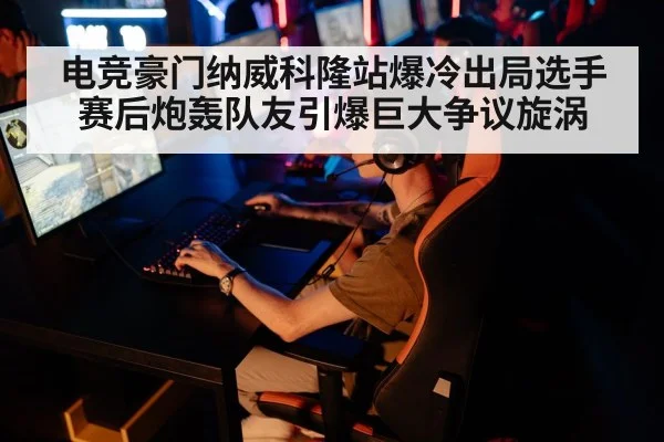 电竞豪门纳威科隆站爆冷出局选手赛后炮轰队友引爆巨大争议旋涡