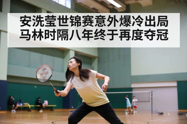安洗莹世锦赛意外爆冷出局马林时隔八年终于再度夺冠