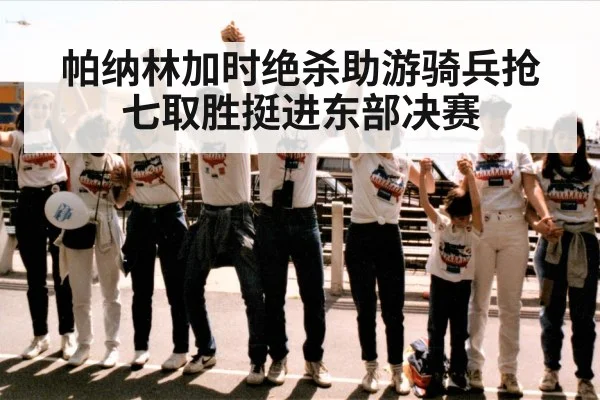 帕纳林加时绝杀助游骑兵抢七取胜挺进东部决赛