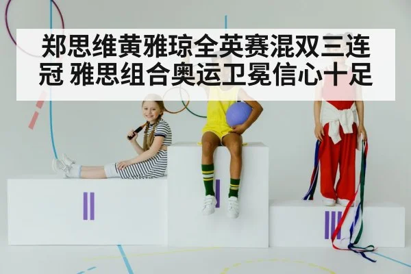 郑思维黄雅琼全英赛混双三连冠 雅思组合奥运卫冕信心十足