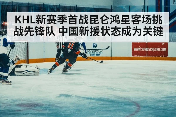 KHL新赛季首战昆仑鸿星客场挑战先锋队 中国新援状态成为关键
