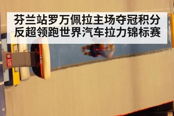 芬兰站罗万佩拉主场夺冠积分反超领跑世界汽车拉力锦标赛