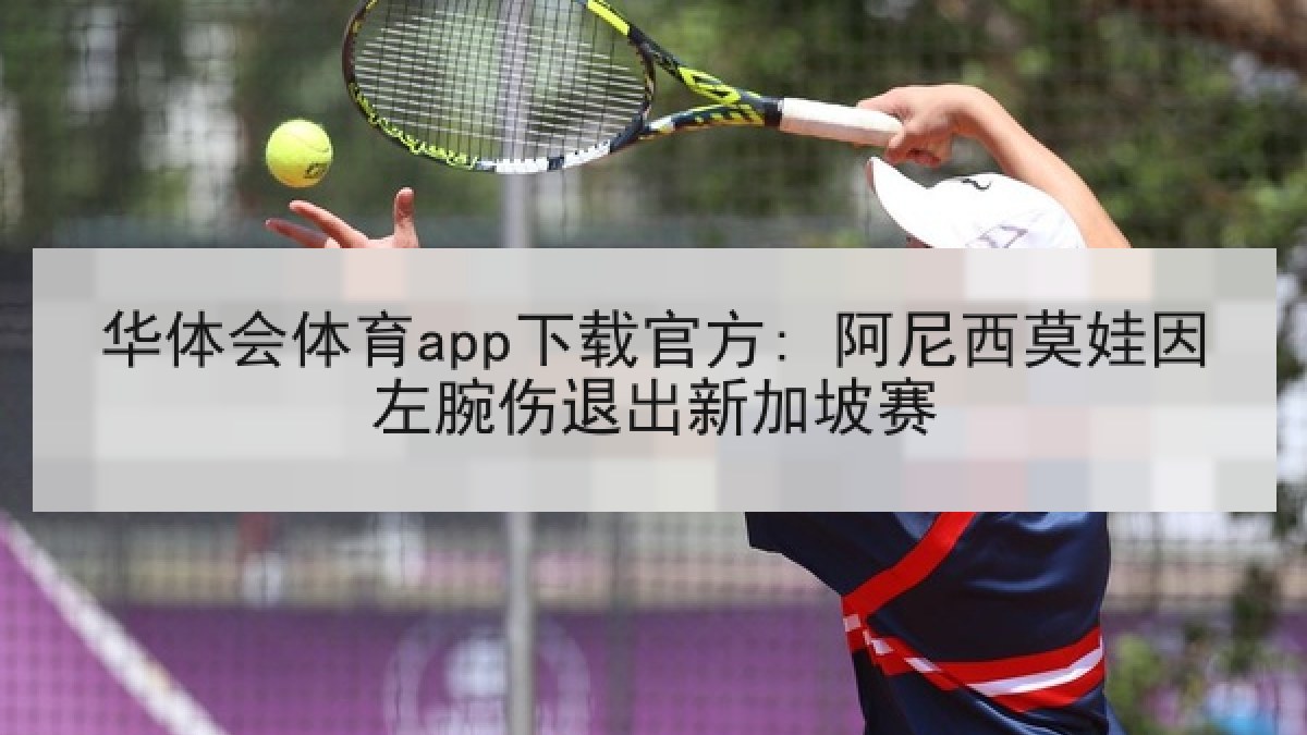 华体会体育app下载官方: 阿尼西莫娃因左腕伤退出新加坡赛 华体会体育app下载官方: 阿尼西莫娃因左腕伤退出新加坡赛