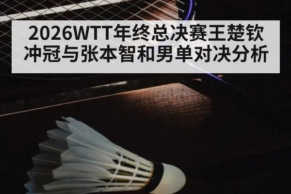 2026WTT年终总决赛王楚钦冲冠与张本智和男单对决分析